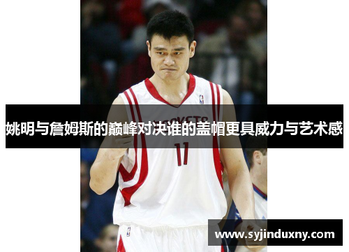 姚明与詹姆斯的巅峰对决谁的盖帽更具威力与艺术感