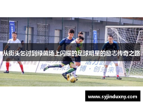 从街头乞讨到绿茵场上闪耀的足球明星的励志传奇之路