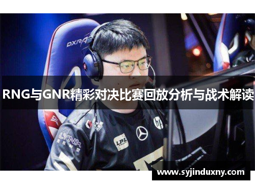 RNG与GNR精彩对决比赛回放分析与战术解读