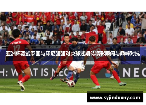 亚洲杯激战泰国与印尼强强对决球迷期待精彩瞬间与巅峰对抗