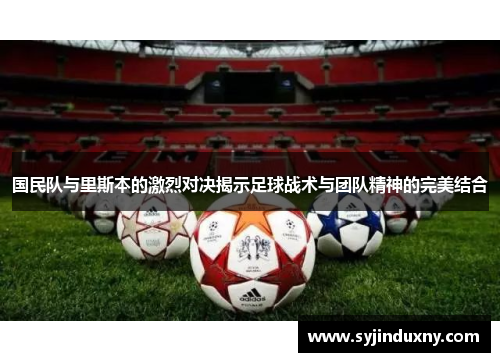 国民队与里斯本的激烈对决揭示足球战术与团队精神的完美结合