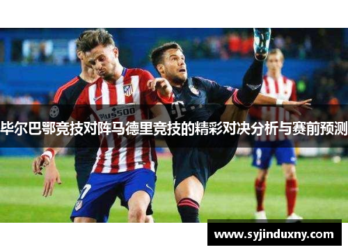 毕尔巴鄂竞技对阵马德里竞技的精彩对决分析与赛前预测