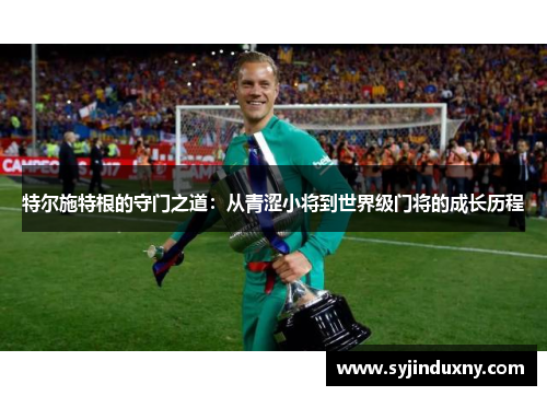 特尔施特根的守门之道：从青涩小将到世界级门将的成长历程