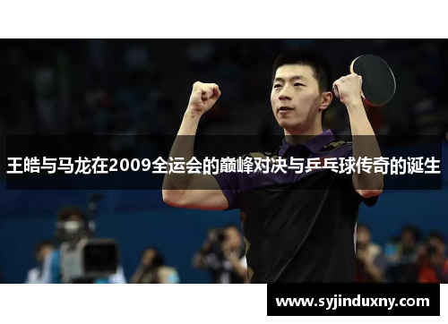 王皓与马龙在2009全运会的巅峰对决与乒乓球传奇的诞生