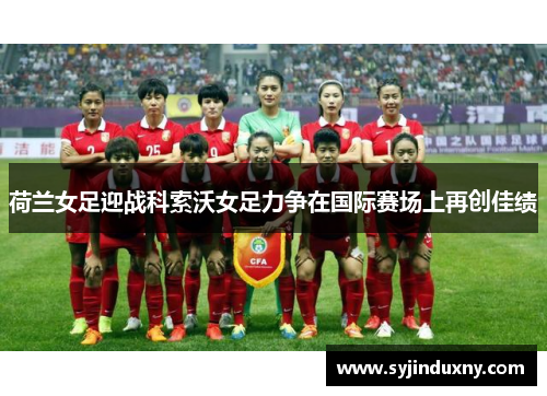 荷兰女足迎战科索沃女足力争在国际赛场上再创佳绩